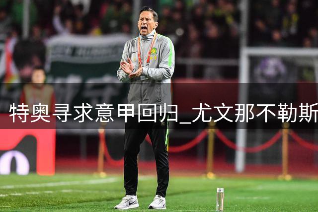 特奥寻求意甲回归 尤文那不勒斯成潜在下家但面临薪资障碍