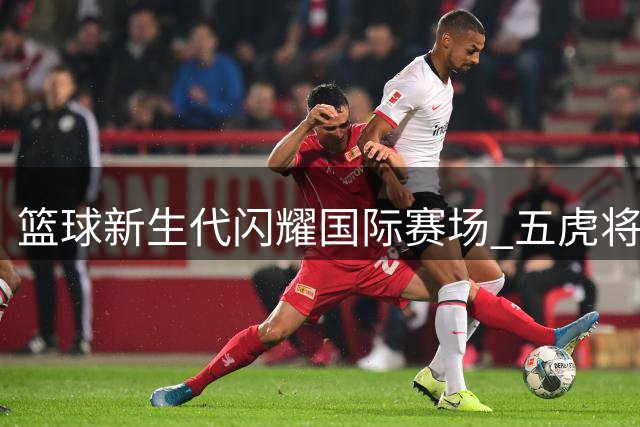 篮球新生代闪耀国际赛场 五虎将助中国男篮热身赛三连胜